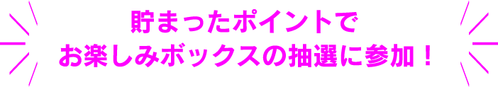 貯まったポイントでお楽しみボックスの抽選に参加！